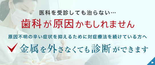 医科を受診しても治らない…歯科が原因かもしれません。金属を外さなくても診断ができます