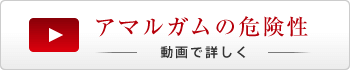 アマルガムの危険性を動画で詳しく見る