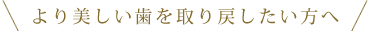 より美しい歯を取り戻したい方へ